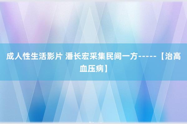 成人性生活影片 潘长宏采集民间一方-----【治高血压病】