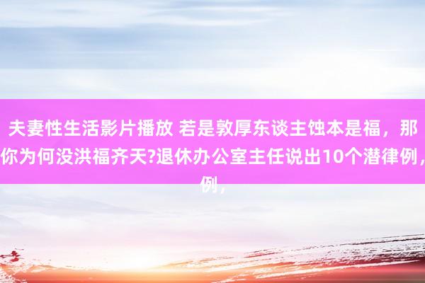 夫妻性生活影片播放 若是敦厚东谈主蚀本是福，那你为何没洪福齐天?退休办公室主任说出10个潜律例，