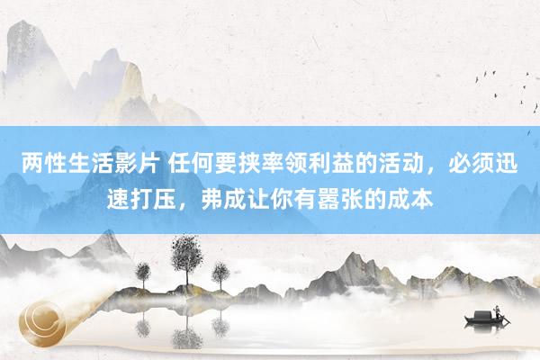 两性生活影片 任何要挟率领利益的活动，必须迅速打压，弗成让你有嚣张的成本