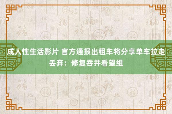 成人性生活影片 官方通报出租车将分享单车拉走丢弃：修复吞并看望组