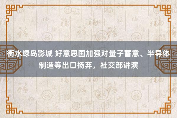 衡水绿岛影城 好意思国加强对量子蓄意、半导体制造等出口扬弃，社交部讲演