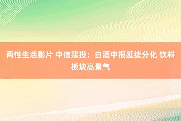 两性生活影片 中信建投：白酒中报延续分化 饮料板块高景气