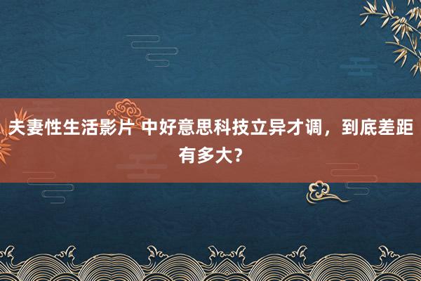 夫妻性生活影片 中好意思科技立异才调，到底差距有多大？