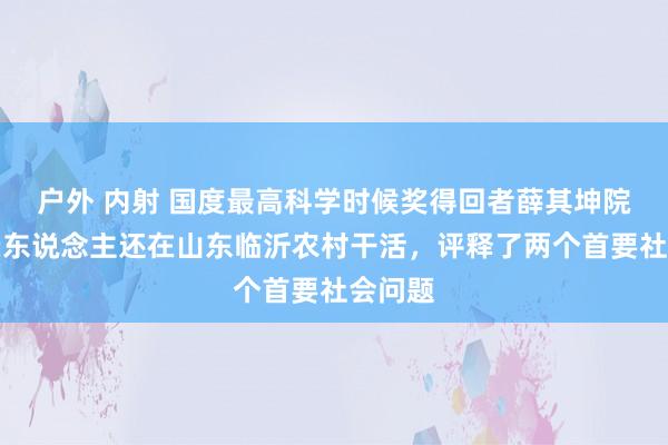 户外 内射 国度最高科学时候奖得回者薛其坤院士，亲东说念主还在山东临沂农村干活，评释了两个首要社会问题