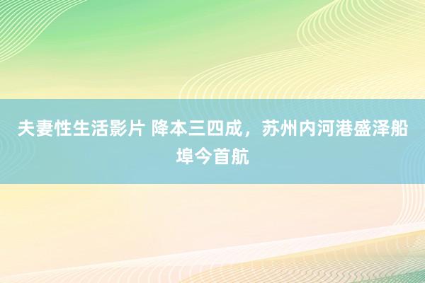 夫妻性生活影片 降本三四成，苏州内河港盛泽船埠今首航