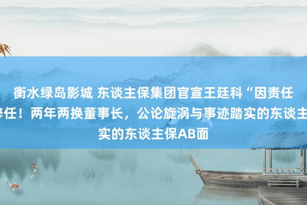 衡水绿岛影城 东谈主保集团官宣王廷科“因责任需要”辞任！两年两换董事长，公论旋涡与事迹踏实的东谈主保AB面