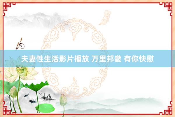 夫妻性生活影片播放 万里邦畿 有你快慰