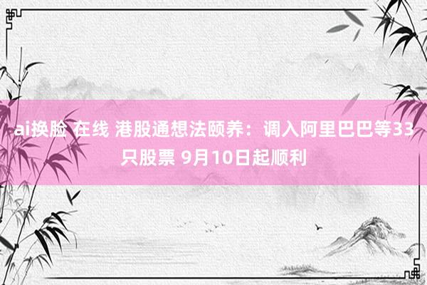 ai换脸 在线 港股通想法颐养：调入阿里巴巴等33只股票 9月10日起顺利