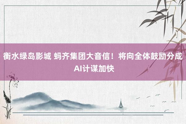 衡水绿岛影城 蚂齐集团大音信！将向全体鼓励分成 AI计谋加快