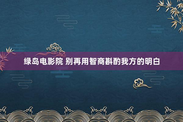 绿岛电影院 别再用智商斟酌我方的明白