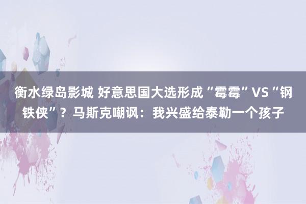 衡水绿岛影城 好意思国大选形成“霉霉”VS“钢铁侠”？马斯克嘲讽：我兴盛给泰勒一个孩子