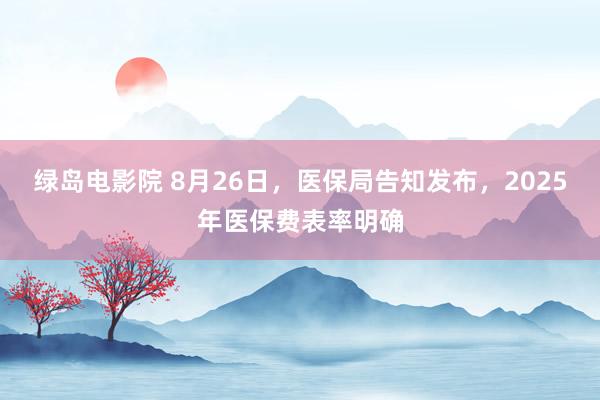 绿岛电影院 8月26日，医保局告知发布，2025年医保费表率明确