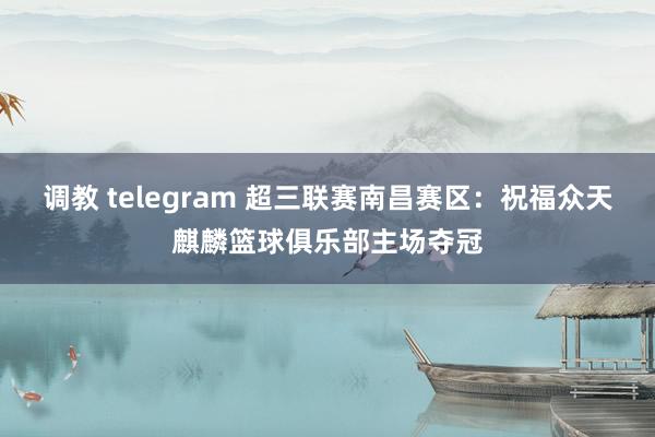 调教 telegram 超三联赛南昌赛区：祝福众天麒麟篮球俱乐部主场夺冠