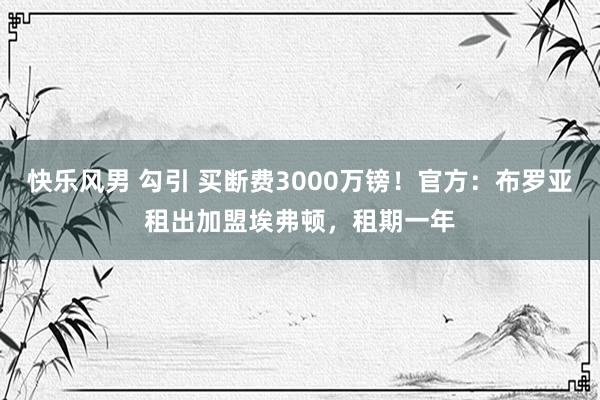 快乐风男 勾引 买断费3000万镑！官方：布罗亚租出加盟埃弗顿，租期一年