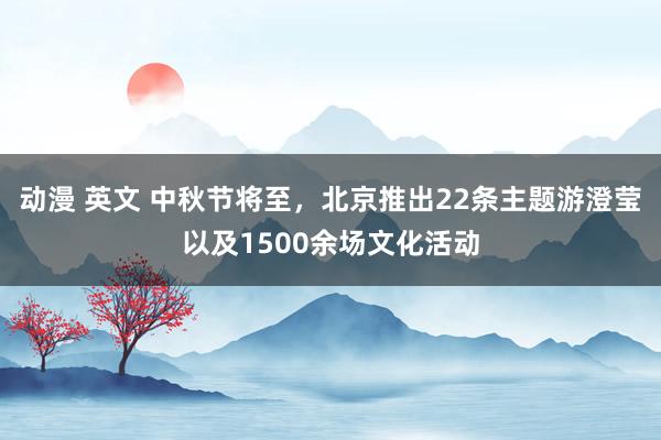 动漫 英文 中秋节将至，北京推出22条主题游澄莹以及1500余场文化活动