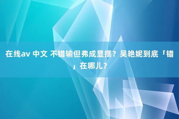 在线av 中文 不错输但弗成显摆？吴艳妮到底「错」在哪儿？