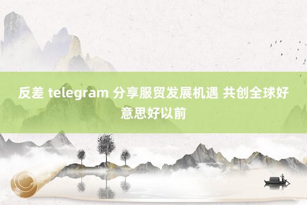 反差 telegram 分享服贸发展机遇 共创全球好意思好以前