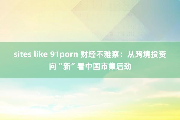 sites like 91porn 财经不雅察：从跨境投资向“新”看中国市集后劲