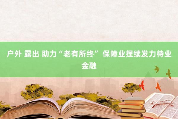 户外 露出 助力“老有所终” 保障业捏续发力待业金融