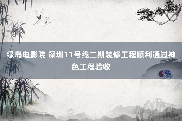 绿岛电影院 深圳11号线二期装修工程顺利通过神色工程验收