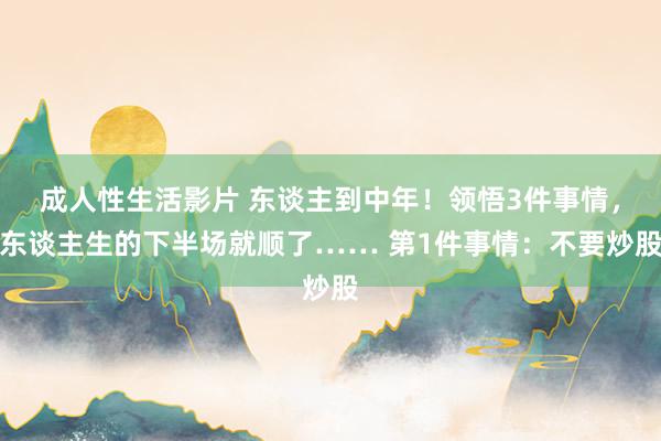 成人性生活影片 东谈主到中年！领悟3件事情，东谈主生的下半场就顺了…… 第1件事情：不要炒股