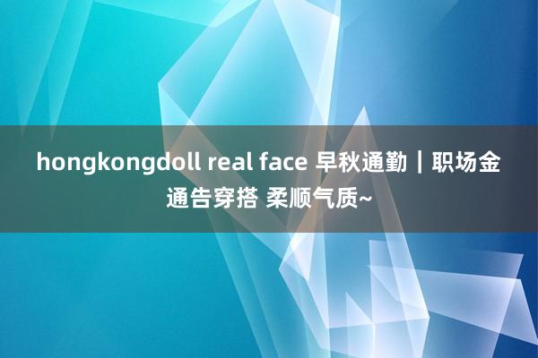 hongkongdoll real face 早秋通勤｜职场金通告穿搭 柔顺气质~