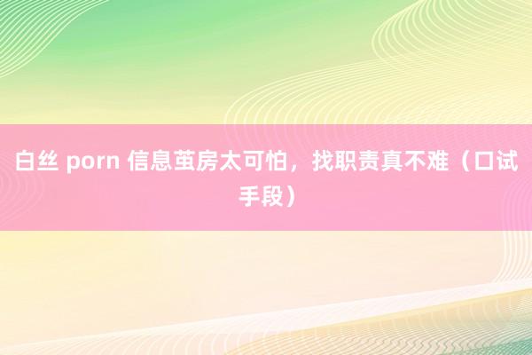 白丝 porn 信息茧房太可怕，找职责真不难（口试手段）