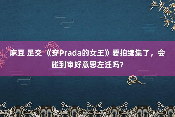 麻豆 足交 《穿Prada的女王》要拍续集了，会碰到审好意思左迁吗？