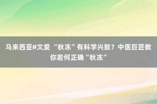 马来西亚#文爱 “秋冻”有科学兴致？中医巨匠教你若何正确“秋冻”