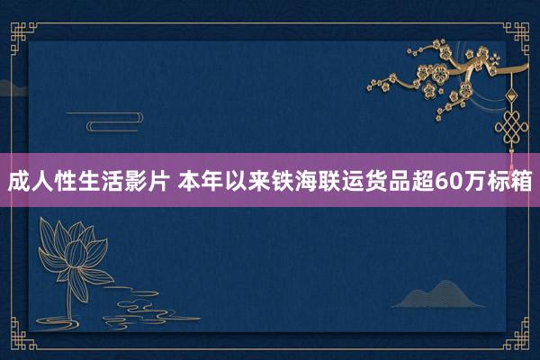 成人性生活影片 本年以来铁海联运货品超60万标箱