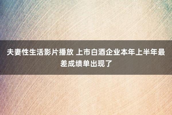 夫妻性生活影片播放 上市白酒企业本年上半年最差成绩单出现了