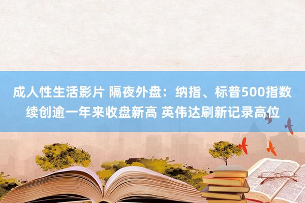 成人性生活影片 隔夜外盘：纳指、标普500指数续创逾一年来收盘新高 英伟达刷新记录高位