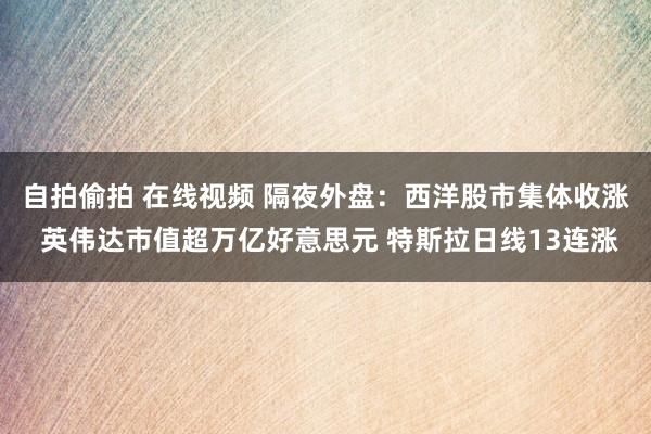 自拍偷拍 在线视频 隔夜外盘：西洋股市集体收涨 英伟达市值超万亿好意思元 特斯拉日线13连涨