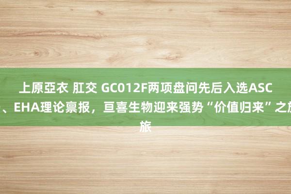 上原亞衣 肛交 GC012F两项盘问先后入选ASCO、EHA理论禀报，亘喜生物迎来强势“价值归来”之旅