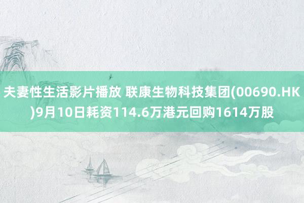 夫妻性生活影片播放 联康生物科技集团(00690.HK)9月10日耗资114.6万港元回购1614万股