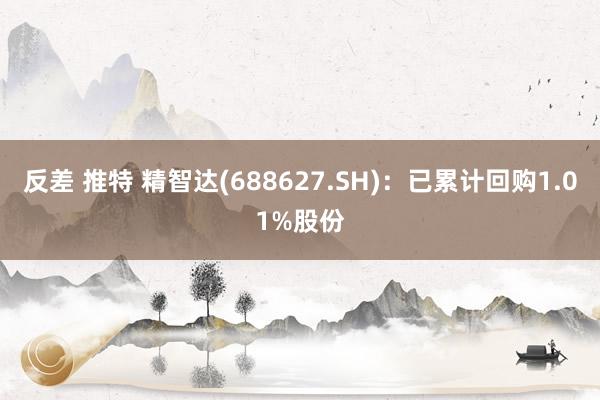 反差 推特 精智达(688627.SH)：已累计回购1.01%股份