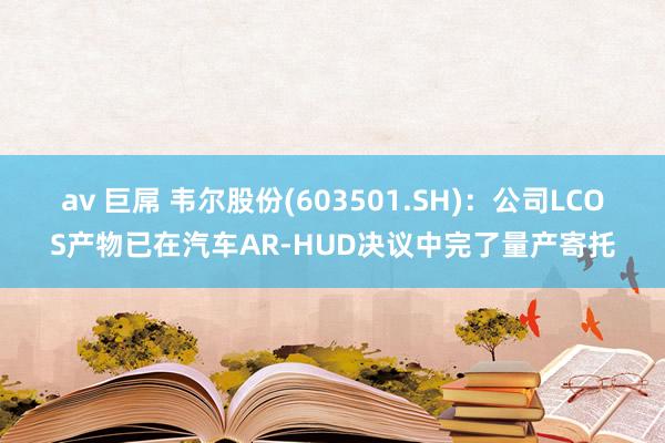 av 巨屌 韦尔股份(603501.SH)：公司LCOS产物已在汽车AR-HUD决议中完了量产寄托