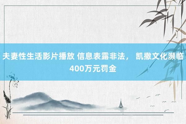 夫妻性生活影片播放 信息表露非法， 凯撒文化濒临400万元罚金