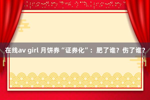 在线av girl 月饼券“证券化”：肥了谁？伤了谁？