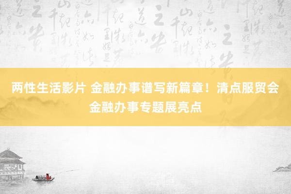 两性生活影片 金融办事谱写新篇章！清点服贸会金融办事专题展亮点