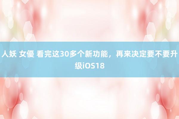 人妖 女優 看完这30多个新功能，再来决定要不要升级iOS18