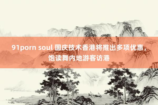 91porn soul 国庆技术香港将推出多项优惠，饱读舞内地游客访港