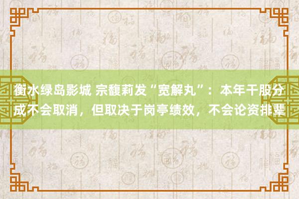 衡水绿岛影城 宗馥莉发“宽解丸”：本年干股分成不会取消，但取决于岗亭绩效，不会论资排辈