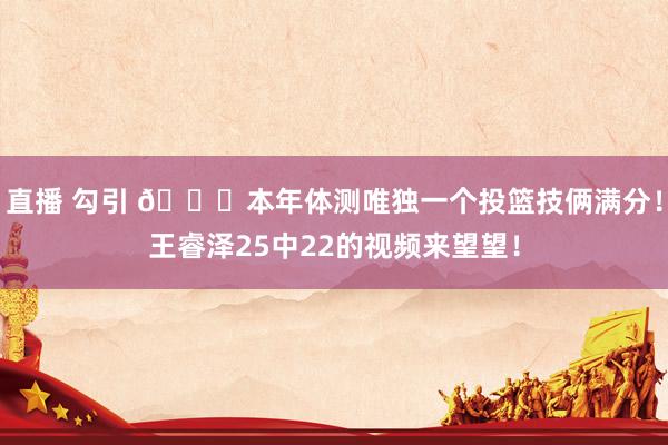 直播 勾引 👀本年体测唯独一个投篮技俩满分！王睿泽25中22的视频来望望！