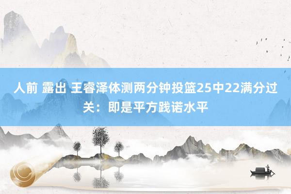 人前 露出 王睿泽体测两分钟投篮25中22满分过关：即是平方践诺水平