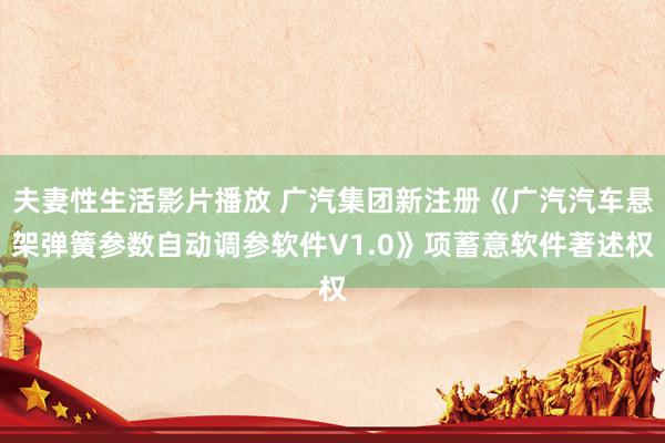 夫妻性生活影片播放 广汽集团新注册《广汽汽车悬架弹簧参数自动调参软件V1.0》项蓄意软件著述权