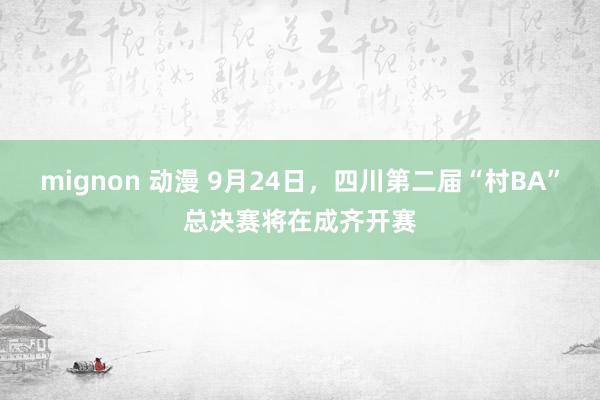 mignon 动漫 9月24日，四川第二届“村BA”总决赛将在成齐开赛