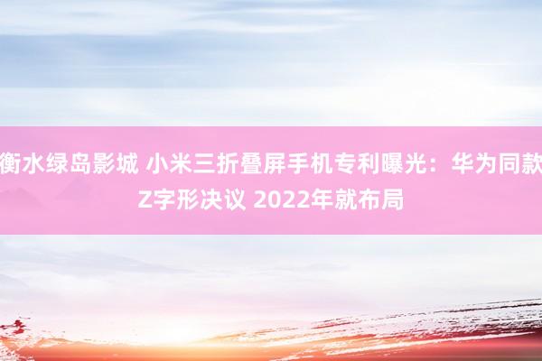 衡水绿岛影城 小米三折叠屏手机专利曝光：华为同款Z字形决议 2022年就布局