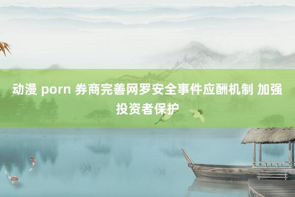 动漫 porn 券商完善网罗安全事件应酬机制 加强投资者保护