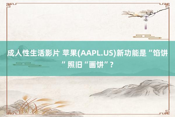 成人性生活影片 苹果(AAPL.US)新功能是“馅饼”照旧“画饼”?